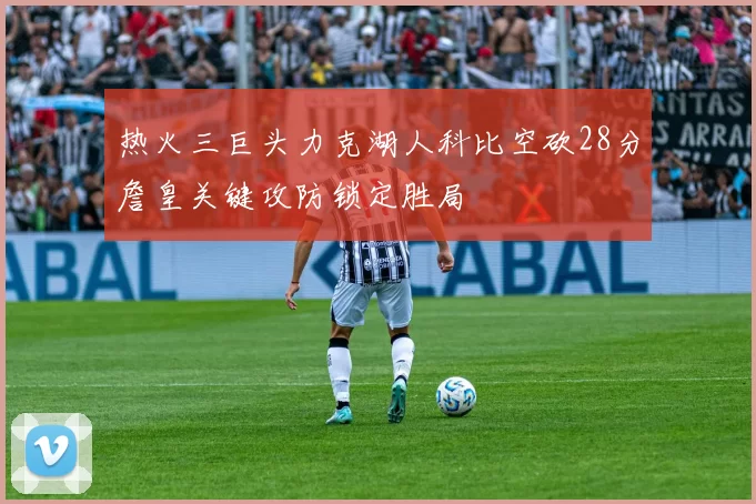 热火三巨头力克湖人科比空砍28分詹皇关键攻防锁定胜局