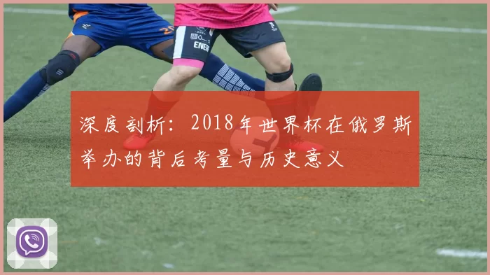 深度剖析:2018年世界杯在俄罗斯举办的背后考量与历史意义