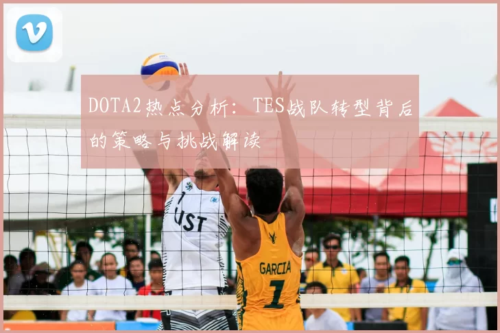 DOTA2热点分析:TES战队转型背后的策略与挑战解读