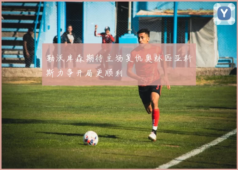 勒沃库森期待主场复仇奥林匹亚科斯力争开局更顺利