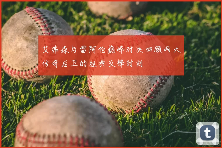 艾弗森与雷阿伦巅峰对决回顾两大传奇后卫的经典交锋时刻