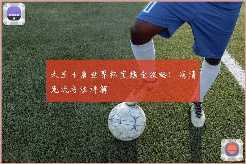 大王卡看世界杯直播全攻略:高清免流方法详解