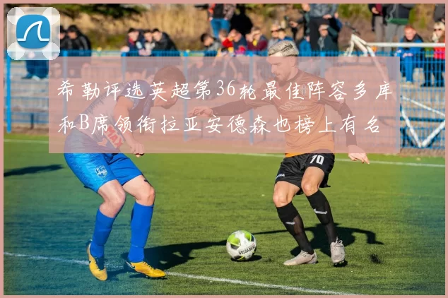 希勒评选英超第36轮最佳阵容多库和B席领衔拉亚安德森也榜上有名