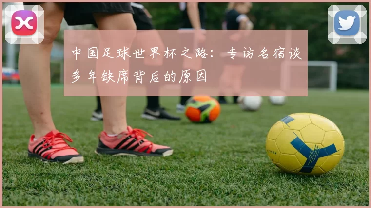 中国足球世界杯之路：专访名宿谈多年缺席背后的原因