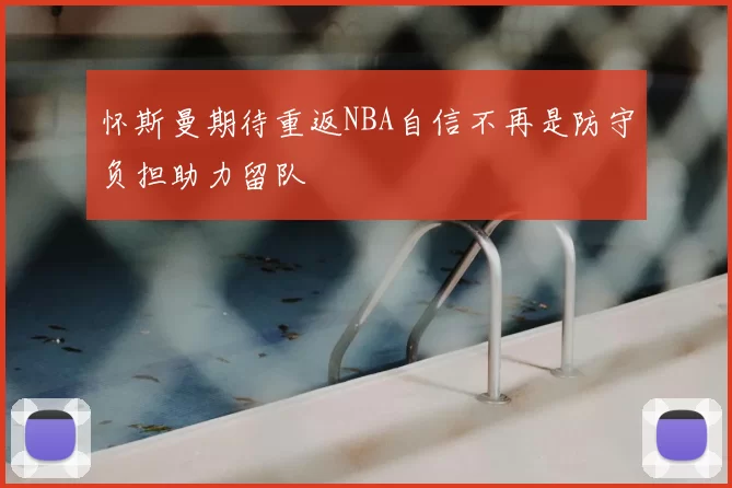怀斯曼期待重返NBA自信不再是防守负担助力留队