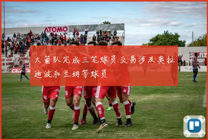 火箭队完成三笔球员交易涉及奥拉迪波和兰姆等球员