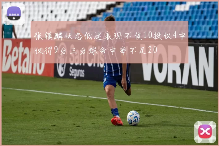 张镇麟状态低迷表现不佳10投仅4中仅得9分三分球命中率不足20