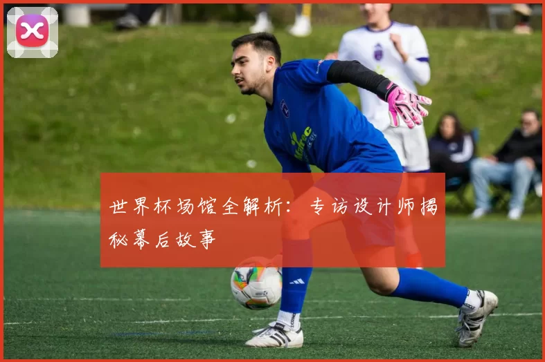 世界杯场馆全解析:专访设计师揭秘幕后故事