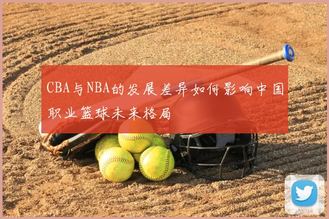 CBA与NBA的发展差异如何影响中国职业篮球未来格局