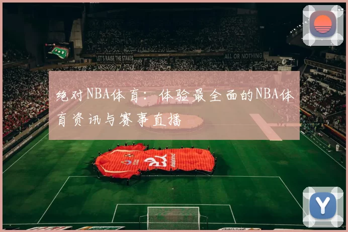绝对NBA体育:体验最全面的NBA体育资讯与赛事直播